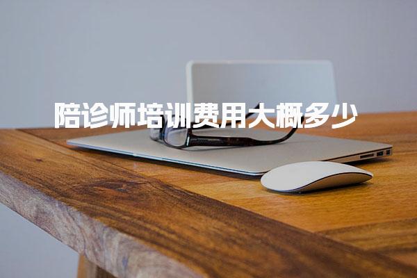 陪诊师培训费用大概多少 费用合理性及选择建议