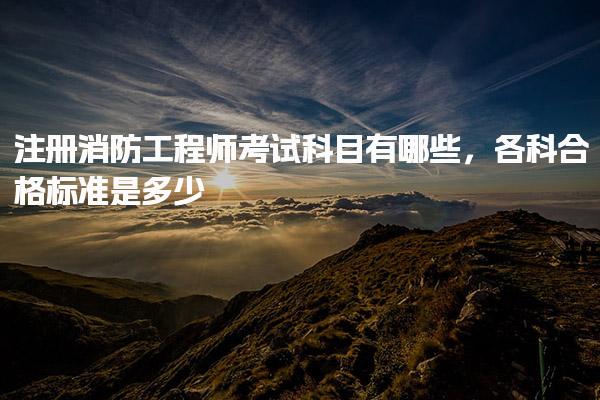 注册消防工程师考试科目有哪些，各科合格标准是多少