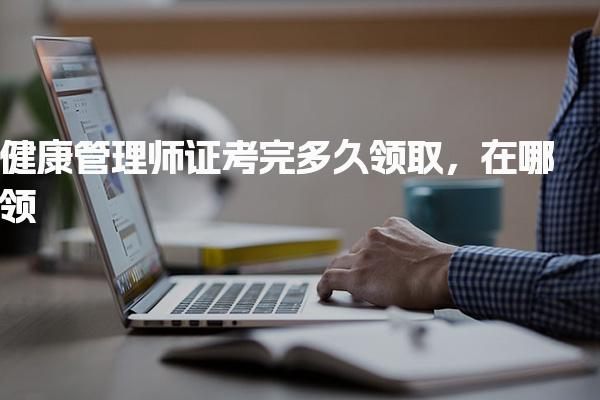 健康管理师证考完多久领取 证书领取地点与方式