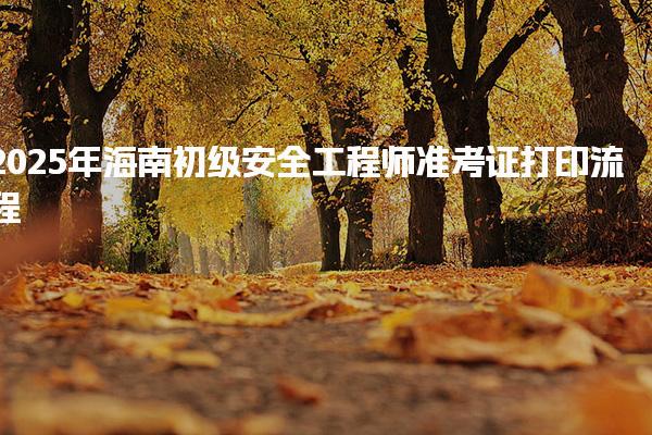 2025年海南初级安全工程师准考证打印流程介绍