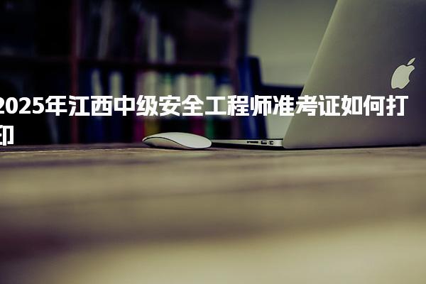 2025江西中级安全工程师准考证 打印流程与操作步骤