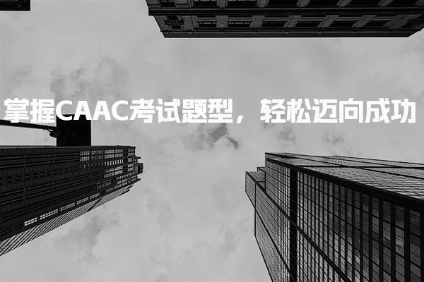 掌握CAAC考试题型，考试题型备考策略