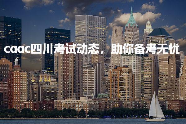 caac四川考试动态，考试安排助你备考无忧