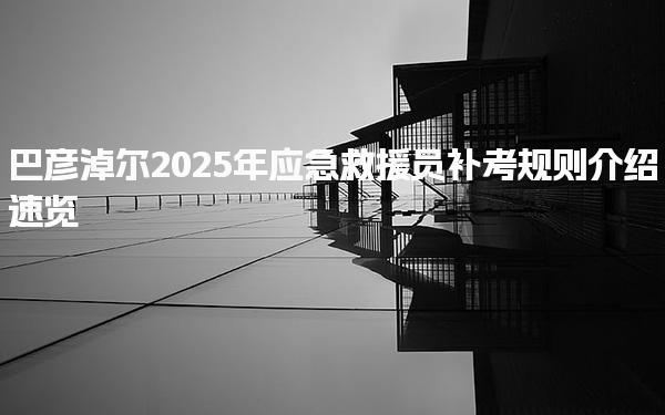 巴彦淖尔2025年应急救援员补考规则介绍速览
