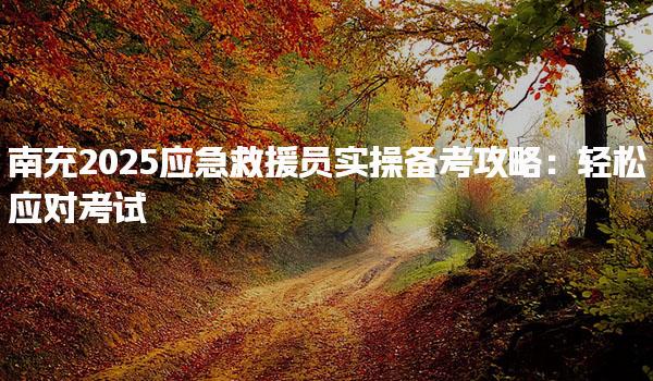 南充2025应急救援员实操备考攻略 报考信息须知