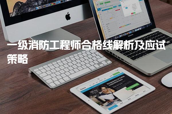 一级消防工程师合格线解析及备考策略与建议