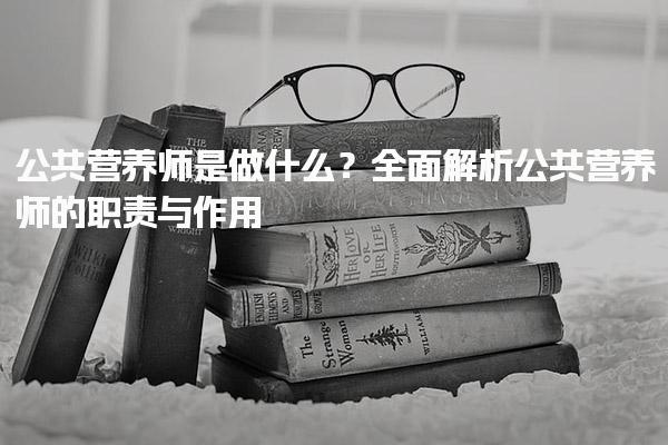 公共营养师是做什么？公共营养师的职责与作用