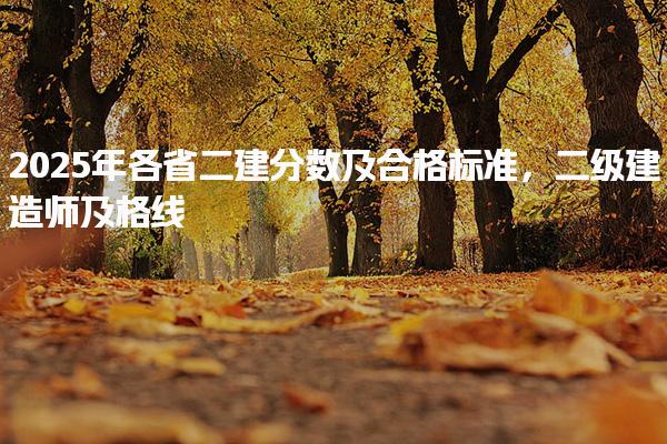 2025年各省二建分数及合格标准，二级建造师及格线