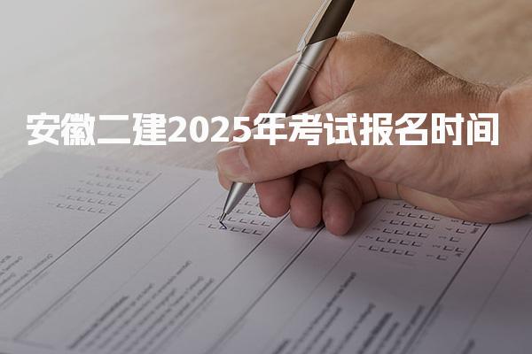 安徽二建2025年考试报名时间，报考条件与资格审核