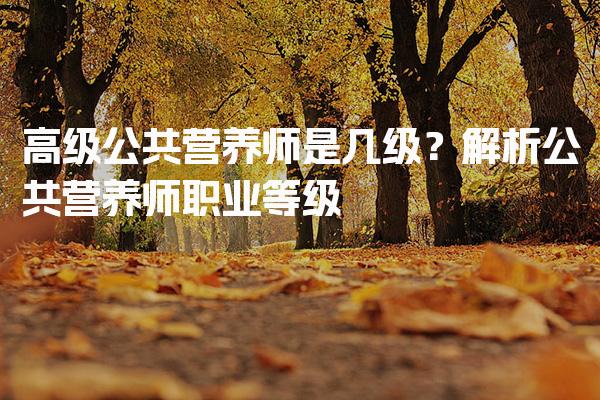 高级公共营养师是几级？全面解析公共营养师职业等级