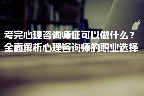 考完心理咨询师证可以做什么？心理咨询师的职业选择