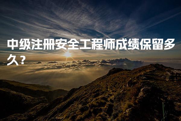 中级注册安全工程师成绩保留多久？安全工程师科目搭配建议