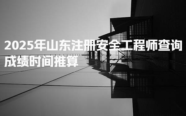2025年山东注册安全工程师查询成绩时间推算