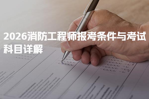 2026消防工程师报考条件与考试科目详解——报名指南