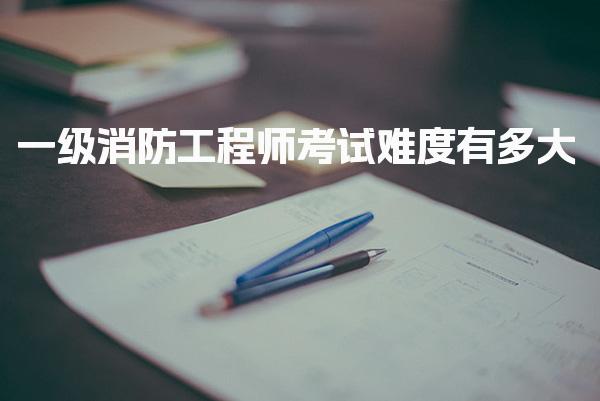 一级消防工程师考试难度有多大——备考要点与挑战
