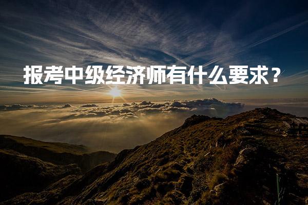 2026年报考中级经济师有什么要求？中级经济师报名时间及流程