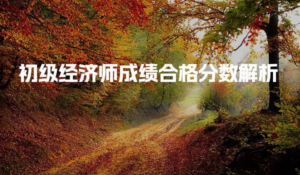 初级经济师成绩合格分数解析及考试攻略
