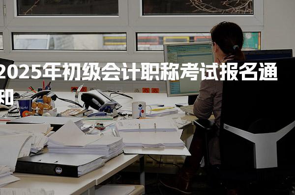 2025年初级会计职称考试报名通知，报考攻略