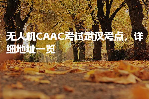 无人机CAAC考试武汉考点，详细地址一览