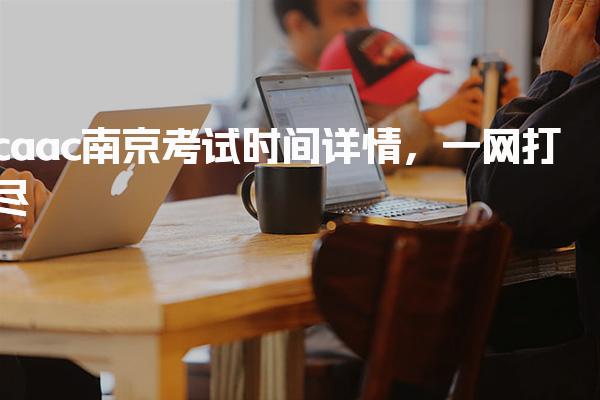 caac南京考试时间详情，一网打尽！
