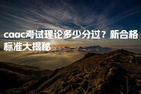 caac考试理论多少分过？新合格标准大揭秘