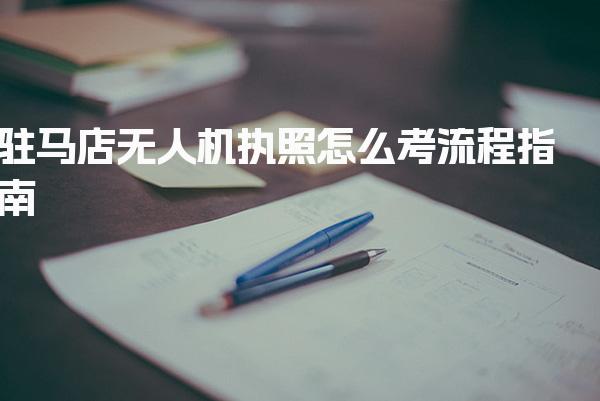 驻马店无人机执照怎么考流程指南 报名资料考试内容