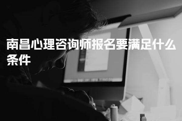 2025年南昌心理咨询师报名要满足什么条件，有什么条件限制