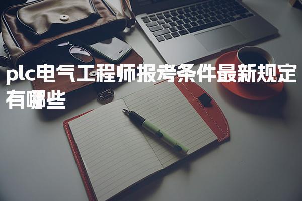 plc电气工程师报考条件2025最新规定有哪些，证书考取全流程与时间安排