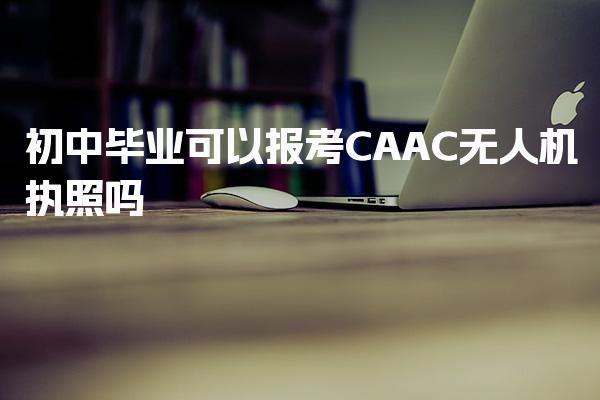 2025初中毕业可以报考CAAC无人机执照吗，报考条件有哪些