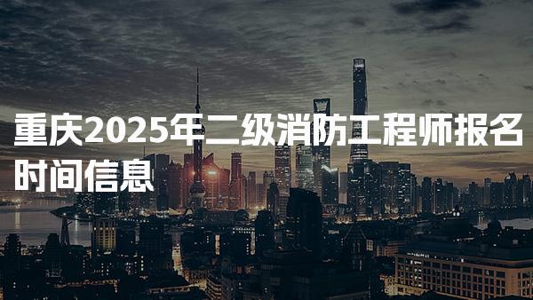 重庆2025年二级消防工程师报名时间信息