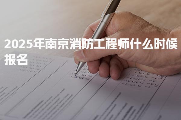 2025年南京消防工程师什么时候报名（报名新政策）