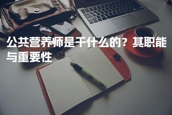 公共营养师是干什么的？其职能与重要性