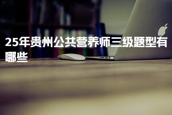 2025年贵州公共营养师三级题型有哪些