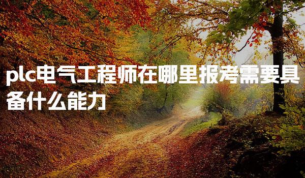 plc电气工程师在哪里报考，需要具备什么能力