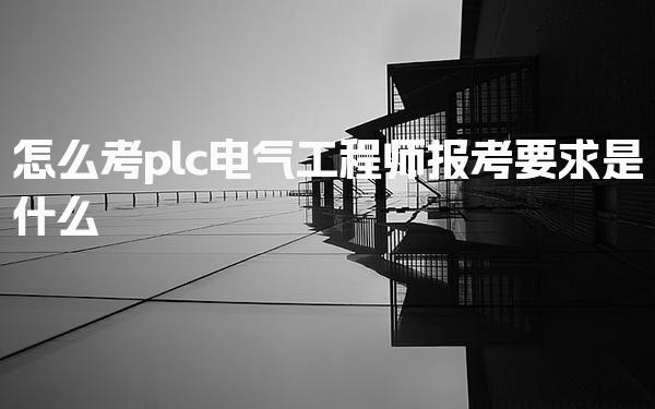 2025年怎么考plc电气工程师 报考要求是什么