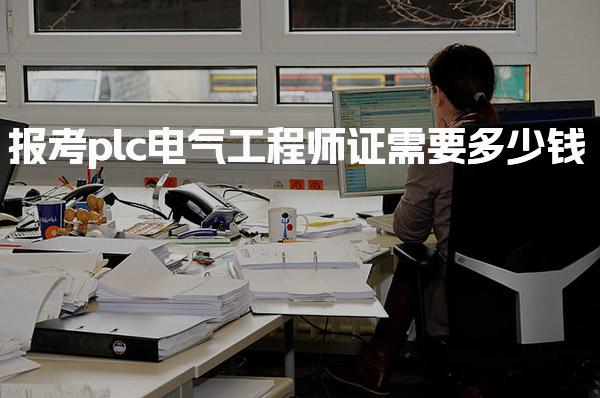 报考plc电气工程师证需要多少钱，证书费用详解如何报名