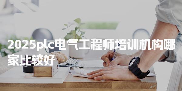 2025plc电气工程师培训机构哪家比较好，培训费用大概多少