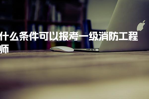 什么条件可以报考一级消防工程师 考试科目与免试规则