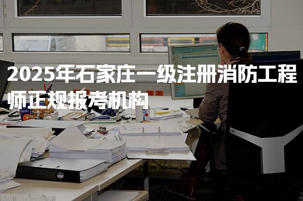 2025年石家庄一级注册消防工程师正规报考机构