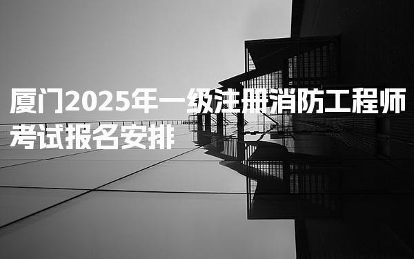 2025年厦门一级注册消防工程师考试报名安排