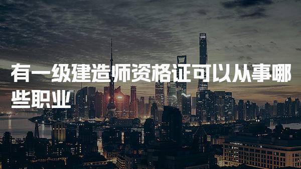 有一级建造师资格证可以从事哪些职业，就业前景与职业发展