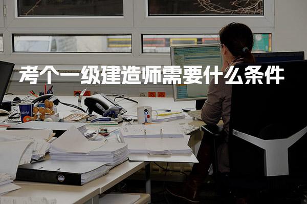 考个一级建造师需要什么条件，考试科目与形式