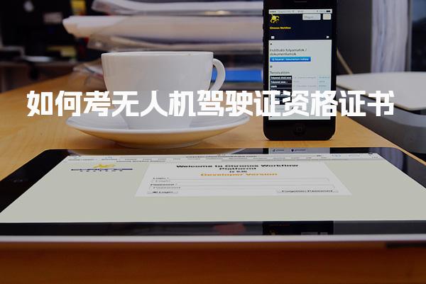 2025年如何考无人机驾驶证资格证书，在哪里报名