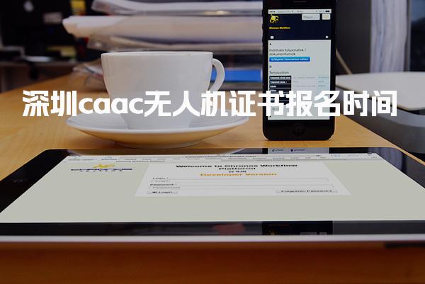 2025深圳caac无人机证书报名时间 试安排与周期