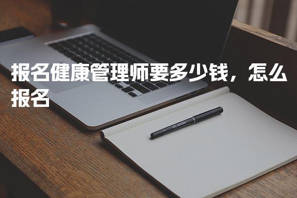 报名健康管理师要多少钱，报名流程与条件怎么报名