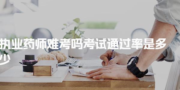 执业药师难考吗考试通过率是多少 高效备考策略建议