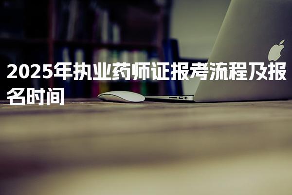 2025年执业药师证报考流程及报名时间 报考流程详解