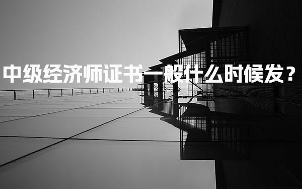 中级经济师证书一般什么时候发？2025年领取时间及方式全解析