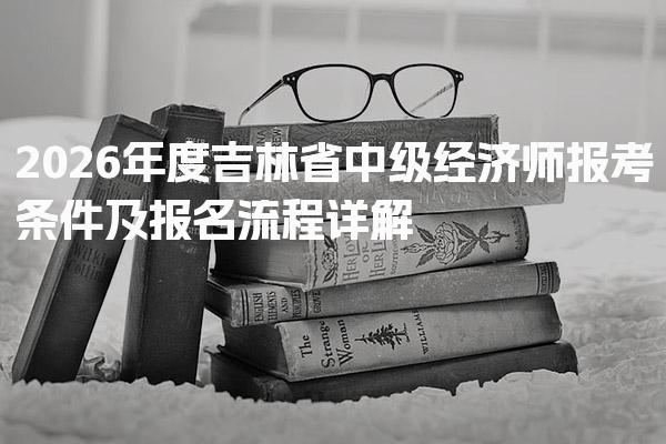 2026年度吉林省中级经济师报考条件及报名流程详解