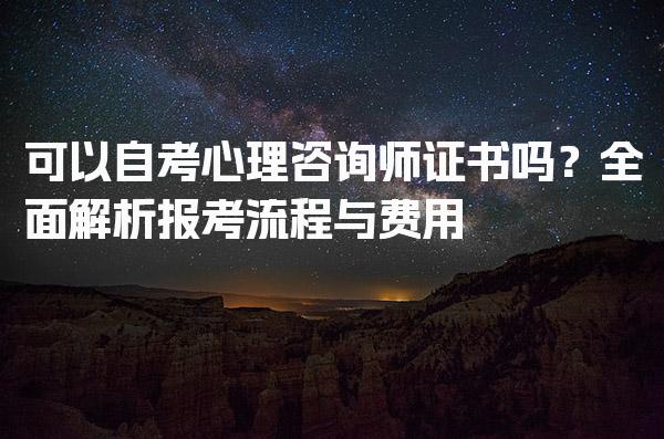 可以自考心理咨询师证书吗？全面解析报考流程与费用